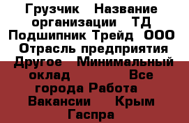 Грузчик › Название организации ­ ТД Подшипник Трейд, ООО › Отрасль предприятия ­ Другое › Минимальный оклад ­ 35 000 - Все города Работа » Вакансии   . Крым,Гаспра